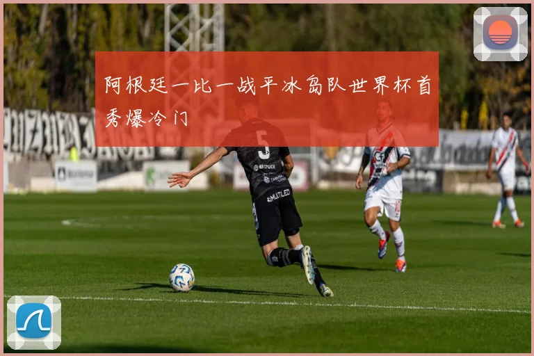 阿根廷一比一战平冰岛队世界杯首秀爆冷门