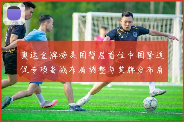 奥运金牌榜美国暂居首位中国紧追促专项备战布局调整与奖牌分布看点