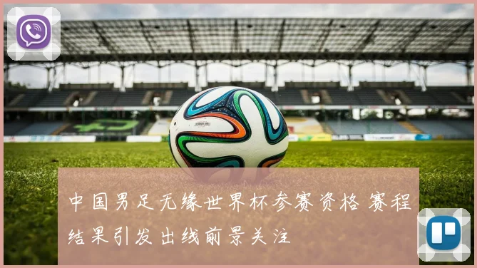 中国男足无缘世界杯参赛资格 赛程结果引发出线前景关注