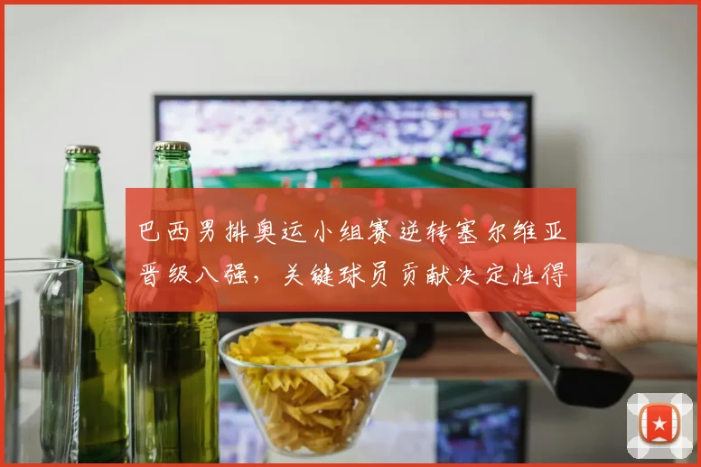 巴西男排奥运小组赛逆转塞尔维亚晋级八强，关键球员贡献决定性得分