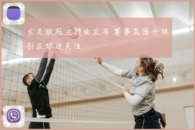 女足欧冠主题曲发布 赛事氛围升级引发球迷关注