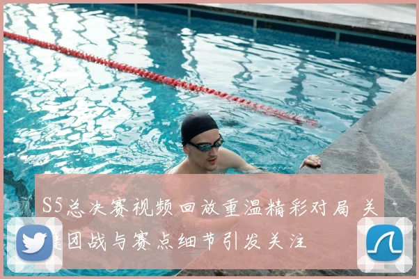 S5总决赛视频回放重温精彩对局 关键团战与赛点细节引发关注