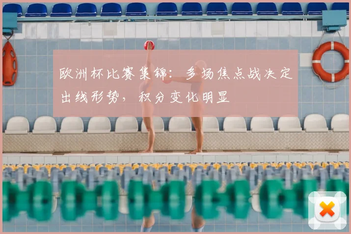 欧洲杯比赛集锦：多场焦点战决定出线形势，积分变化明显