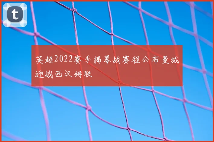 英超2022赛季揭幕战赛程公布曼城迎战西汉姆联