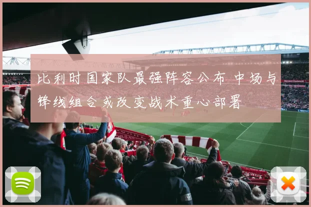 比利时国家队最强阵容公布 中场与锋线组合或改变战术重心部署