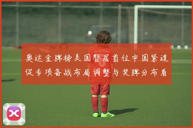 奥运金牌榜美国暂居首位中国紧追促专项备战布局调整与奖牌分布看点