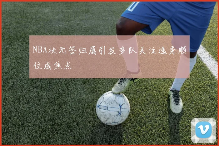 NBA状元签归属引发多队关注选秀顺位成焦点