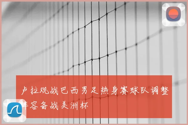 卢拉观战巴西男足热身赛球队调整阵容备战美洲杯