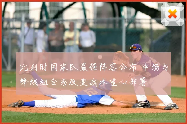 比利时国家队最强阵容公布 中场与锋线组合或改变战术重心部署