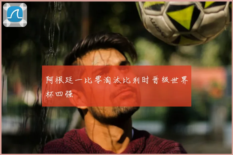 阿根廷一比零淘汰比利时晋级世界杯四强