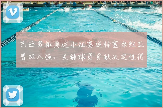 巴西男排奥运小组赛逆转塞尔维亚晋级八强,关键球员贡献决定性得分