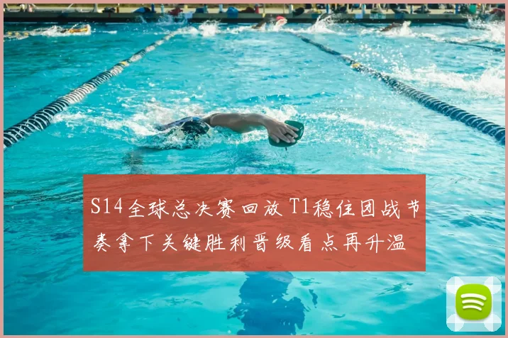 S14全球总决赛回放 T1稳住团战节奏拿下关键胜利晋级看点再升温