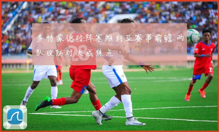 多特蒙德对阵塞维利亚赛事前瞻 两队攻防对决成焦点