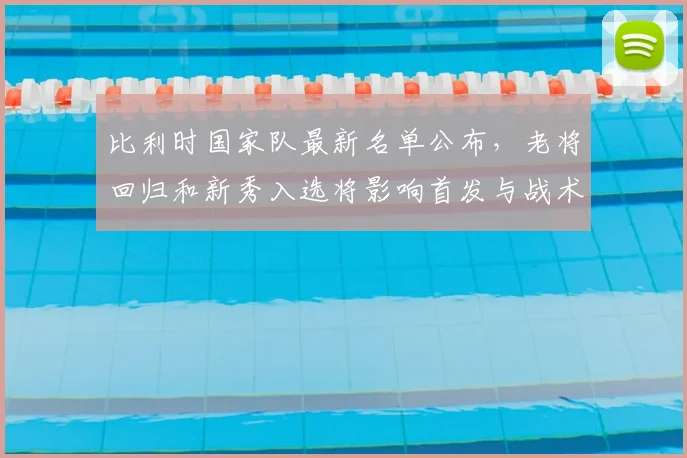 比利时国家队最新名单公布，老将回归和新秀入选将影响首发与战术轮换