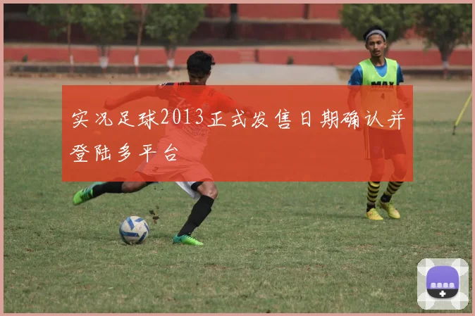 实况足球2013正式发售日期确认并登陆多平台