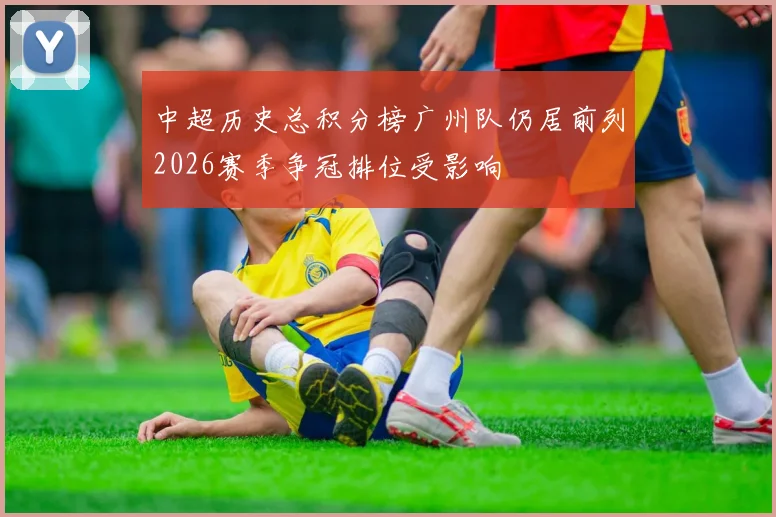 中超历史总积分榜广州队仍居前列2026赛季争冠排位受影响