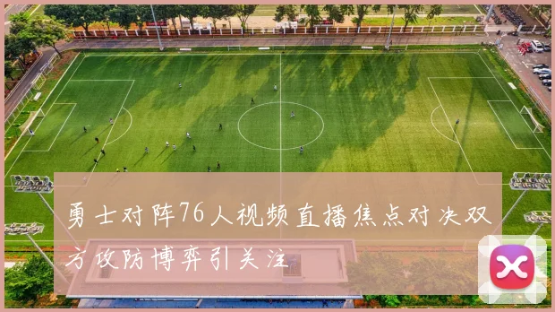 勇士对阵76人视频直播焦点对决双方攻防博弈引关注