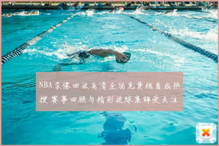 NBA录像回放高清全场免费线看成热搜 赛事回顾与精彩进球集锦受关注