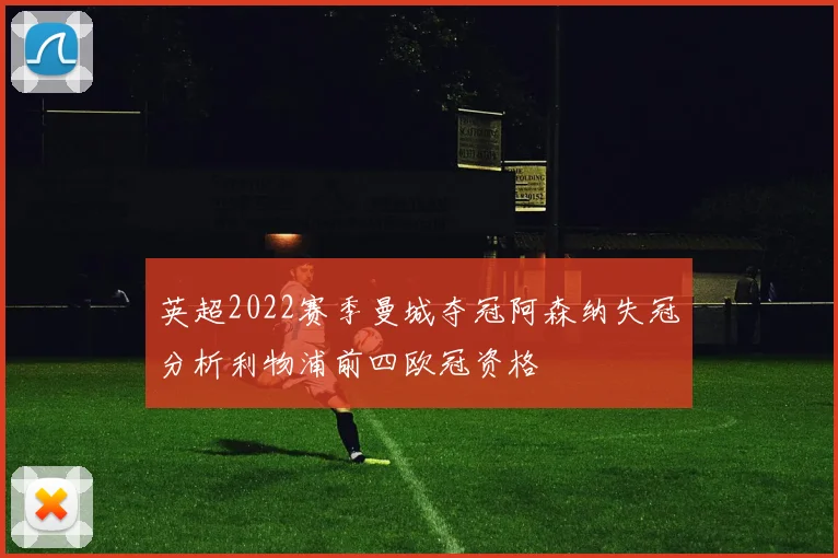 英超2022赛季曼城夺冠阿森纳失冠分析利物浦前四欧冠资格