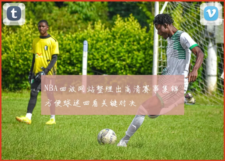NBA回放网站整理出高清赛事集锦 方便球迷回看关键对决