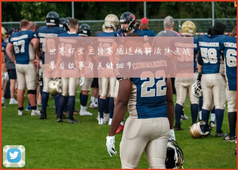 世界杯女主持赛场连线解读焦点战幕后故事与关键细节