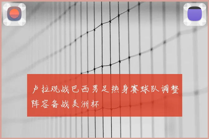 卢拉观战巴西男足热身赛球队调整阵容备战美洲杯