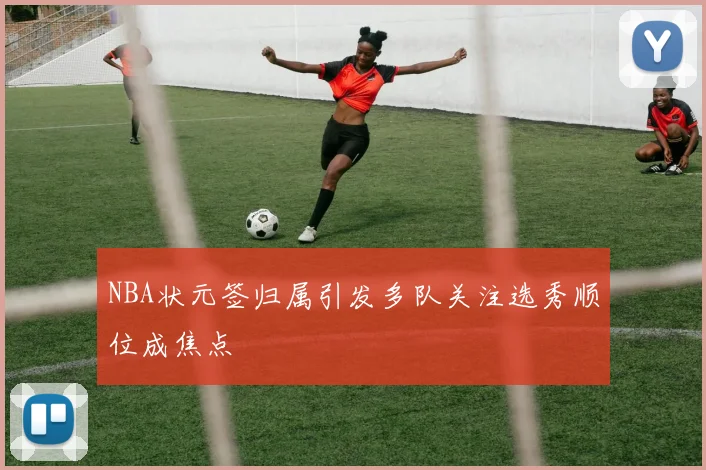 NBA状元签归属引发多队关注选秀顺位成焦点