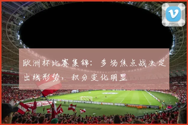 欧洲杯比赛集锦：多场焦点战决定出线形势，积分变化明显
