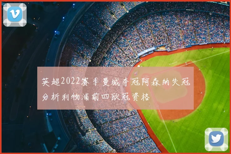 英超2022赛季曼城夺冠阿森纳失冠分析利物浦前四欧冠资格