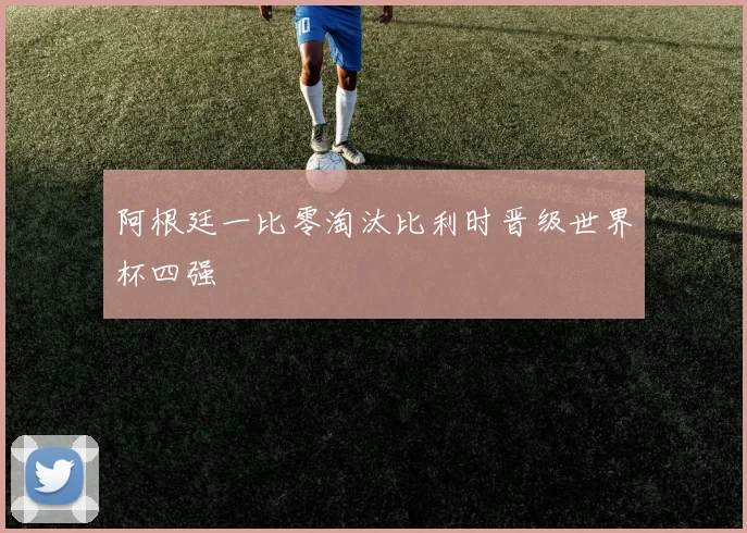 阿根廷一比零淘汰比利时晋级世界杯四强