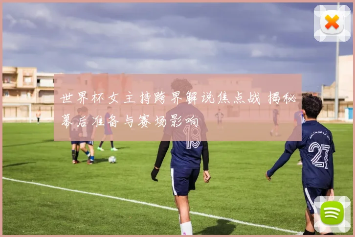 世界杯女主持跨界解说焦点战 揭秘幕后准备与赛场影响