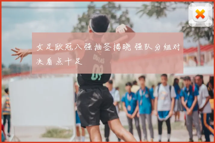 女足欧冠八强抽签揭晓 强队分组对决看点十足