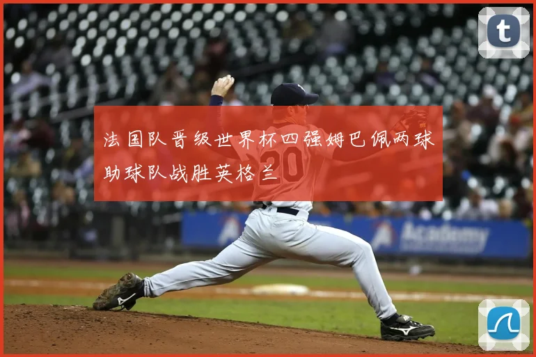 法国队晋级世界杯四强姆巴佩两球助球队战胜英格兰