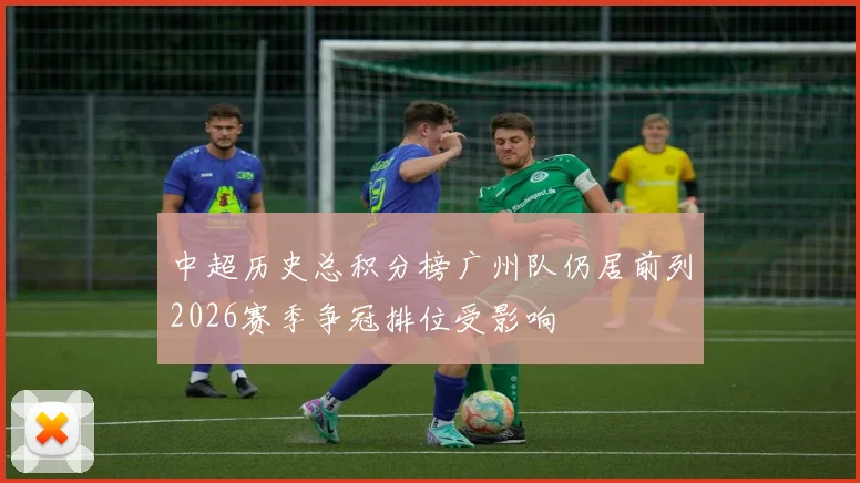 中超历史总积分榜广州队仍居前列2026赛季争冠排位受影响