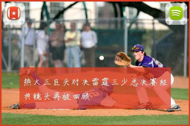 热火三巨头对决雷霆三少总决赛经典镜头再被回顾