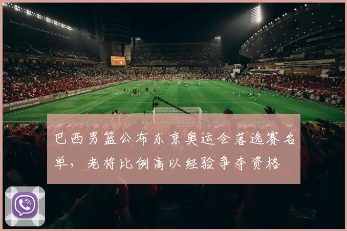 巴西男篮公布东京奥运会落选赛名单，老将比例高以经验争夺资格