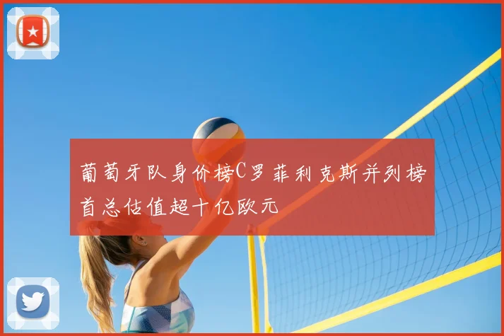 葡萄牙队身价榜C罗菲利克斯并列榜首总估值超十亿欧元