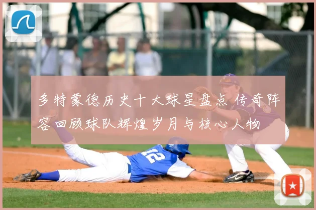 多特蒙德历史十大球星盘点 传奇阵容回顾球队辉煌岁月与核心人物