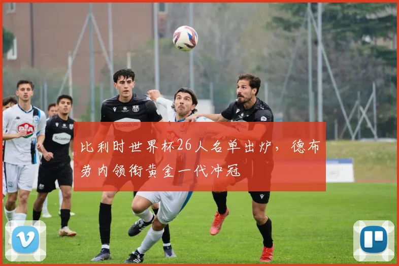 比利时世界杯26人名单出炉,德布劳内领衔黄金一代冲冠