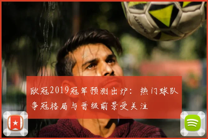 欧冠2019冠军预测出炉:热门球队争冠格局与晋级前景受关注