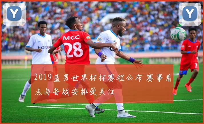2019蓝男世界杯杯赛程公布 赛事看点与备战安排受关注