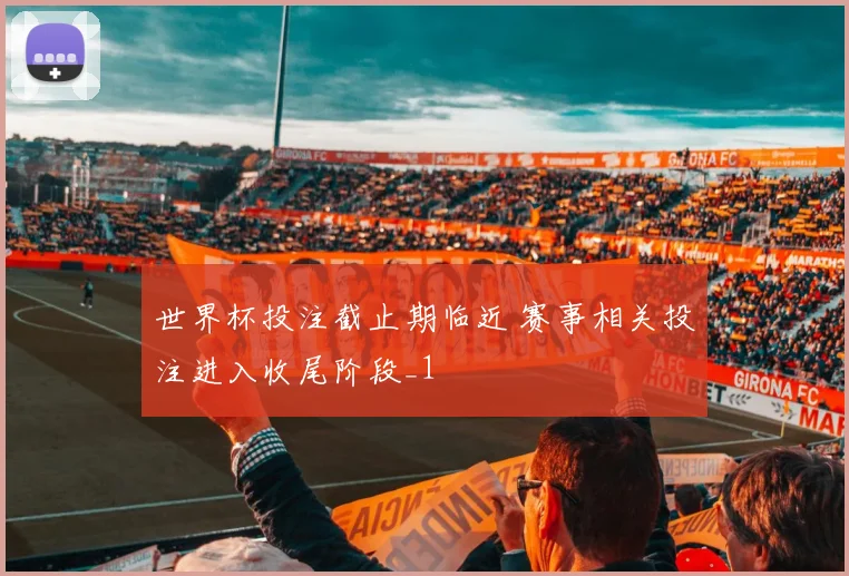 世界杯投注截止期临近 赛事相关投注进入收尾阶段_1