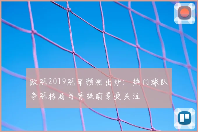 欧冠2019冠军预测出炉:热门球队争冠格局与晋级前景受关注