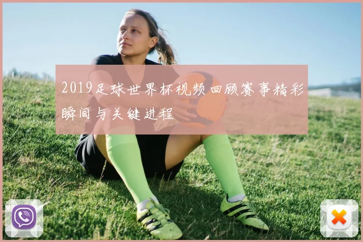 2019足球世界杯视频回顾赛事精彩瞬间与关键进程