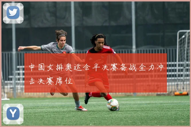 中国女排奥运会半决赛备战全力冲击决赛席位