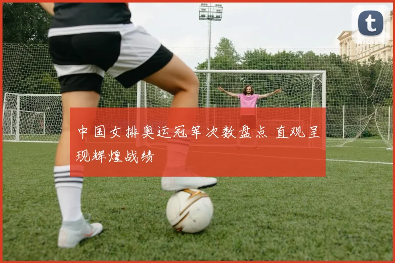 中国女排奥运冠军次数盘点 直观呈现辉煌战绩