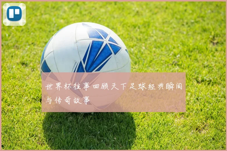 世界杯往事回顾天下足球经典瞬间与传奇故事
