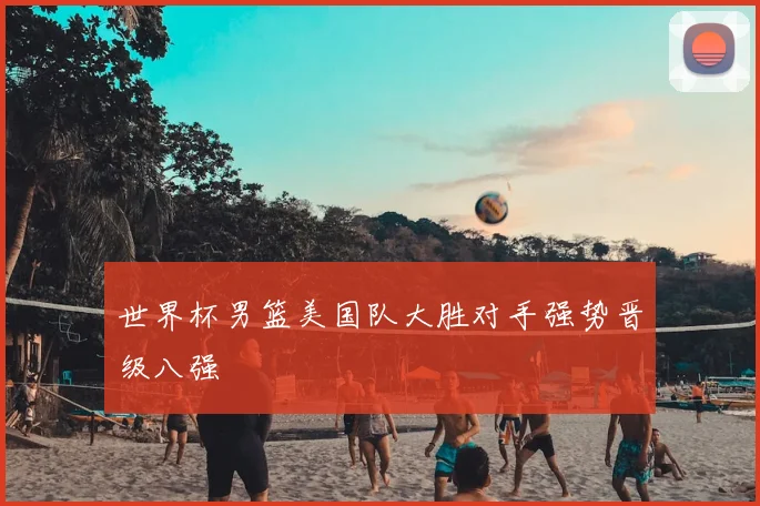 世界杯男篮美国队大胜对手强势晋级八强