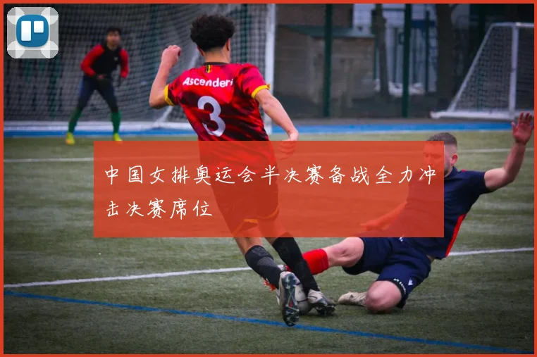 中国女排奥运会半决赛备战全力冲击决赛席位