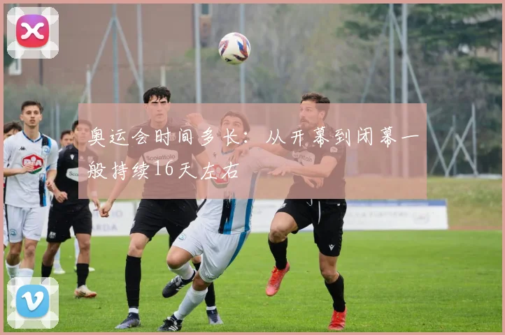 奥运会时间多长:从开幕到闭幕一般持续16天左右